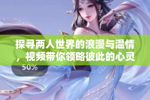 探寻两人世界的浪漫与温情，视频带你领略彼此的心灵交融