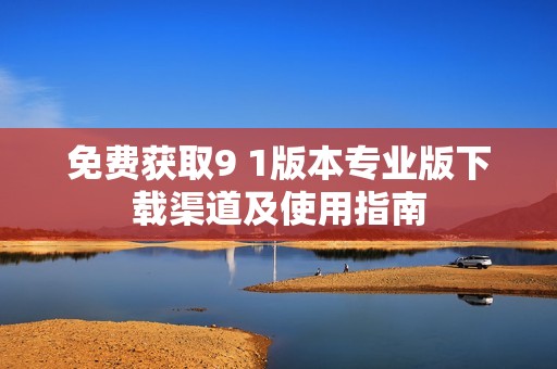 免费获取9 1版本专业版下载渠道及使用指南