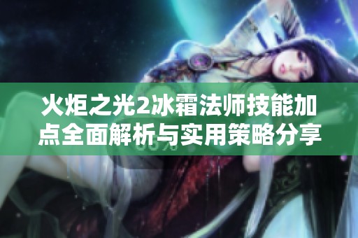 火炬之光2冰霜法师技能加点全面解析与实用策略分享，助你玩转冰霜魔法世界