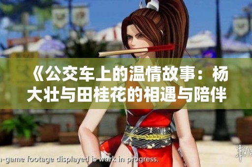 《公交车上的温情故事：杨大壮与田桂花的相遇与陪伴》