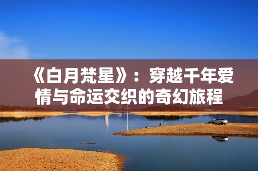 《白月梵星》：穿越千年爱情与命运交织的奇幻旅程
