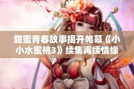 甜蜜青春故事揭开帷幕《小小水蜜桃3》续集再续情缘