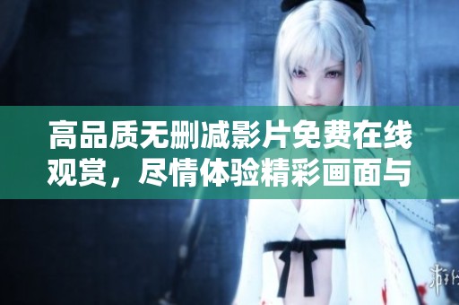 高品质无删减影片免费在线观赏，尽情体验精彩画面与剧情