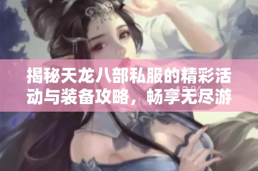 揭秘天龙八部私服的精彩活动与装备攻略，畅享无尽游戏乐趣在SZ9YI游戏站