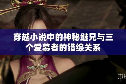 穿越小说中的神秘继兄与三个爱慕者的错综关系