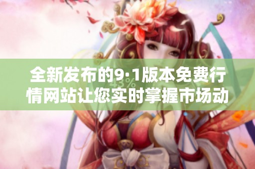 全新发布的9·1版本免费行情网站让您实时掌握市场动态
