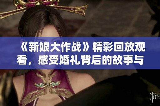 《新娘大作战》精彩回放观看，感受婚礼背后的故事与挑战