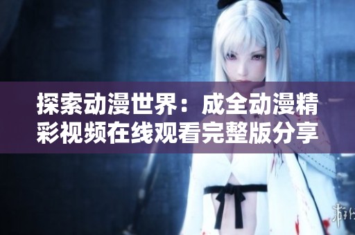 探索动漫世界：成全动漫精彩视频在线观看完整版分享