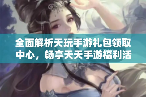 全面解析天玩手游礼包领取中心，畅享天天手游福利活动指南与领取技巧
