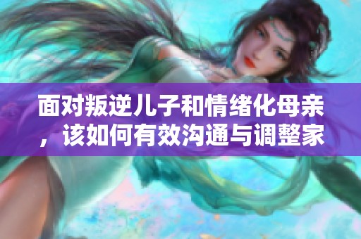 面对叛逆儿子和情绪化母亲，该如何有效沟通与调整家庭关系