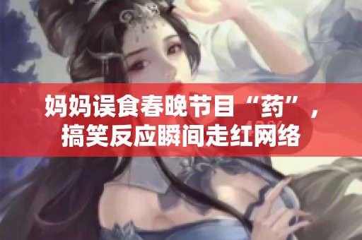 妈妈误食春晚节目“药”，搞笑反应瞬间走红网络