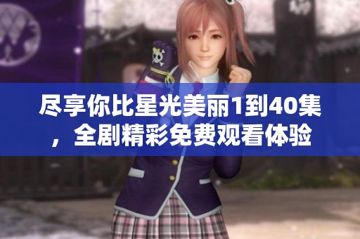 尽享你比星光美丽1到40集，全剧精彩免费观看体验