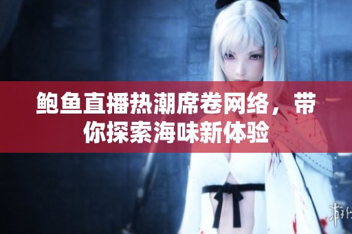 鲍鱼直播热潮席卷网络，带你探索海味新体验