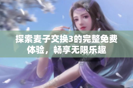 探索麦子交换3的完整免费体验，畅享无限乐趣
