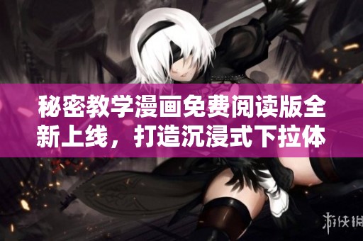 秘密教学漫画免费阅读版全新上线，打造沉浸式下拉体验