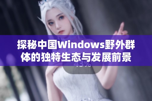 探秘中国Windows野外群体的独特生态与发展前景