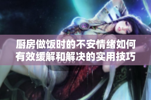 厨房做饭时的不安情绪如何有效缓解和解决的实用技巧