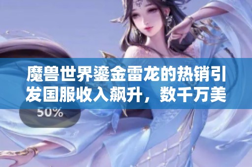魔兽世界鎏金雷龙的热销引发国服收入飙升，数千万美元成就背后真相揭秘