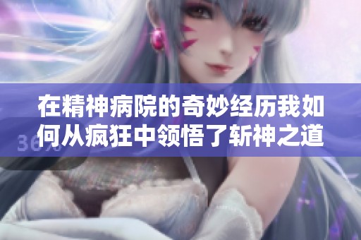 在精神病院的奇妙经历我如何从疯狂中领悟了斩神之道