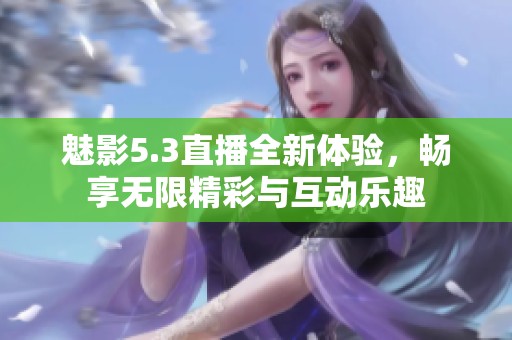 魅影5.3直播全新体验，畅享无限精彩与互动乐趣
