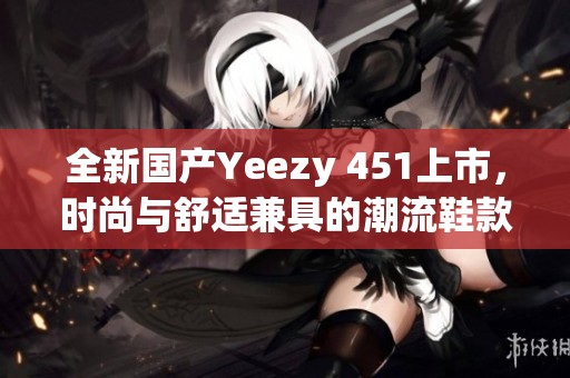 全新国产Yeezy 451上市，时尚与舒适兼具的潮流鞋款推荐