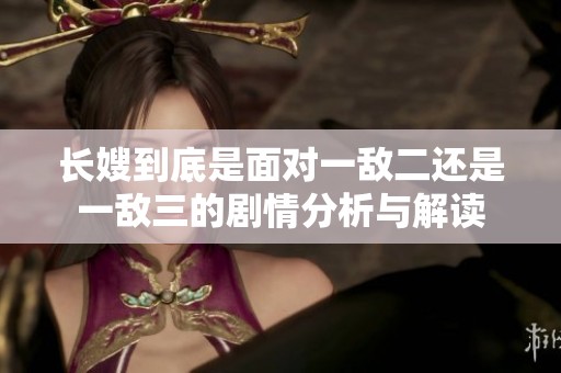 长嫂到底是面对一敌二还是一敌三的剧情分析与解读