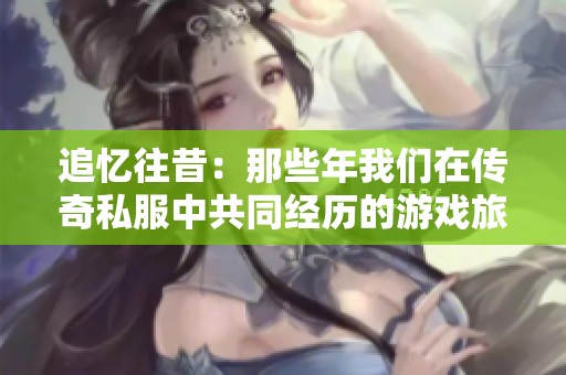 追忆往昔：那些年我们在传奇私服中共同经历的游戏旅程与情怀