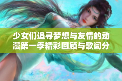 少女们追寻梦想与友情的动漫第一季精彩回顾与歌词分享