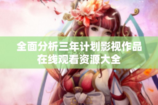 全面分析三年计划影视作品在线观看资源大全