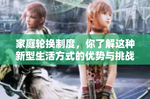 家庭轮换制度，你了解这种新型生活方式的优势与挑战吗