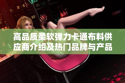 高品质柔软弹力卡通布料供应商介绍及热门品牌与产品图片展示