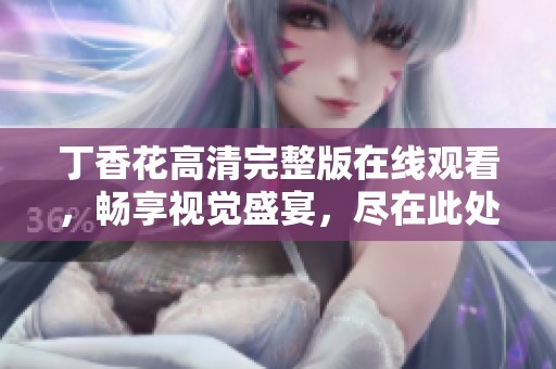 丁香花高清完整版在线观看，畅享视觉盛宴，尽在此处