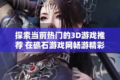 探索当前热门的3D游戏推荐 在礁石游戏网畅游精彩冒险世界