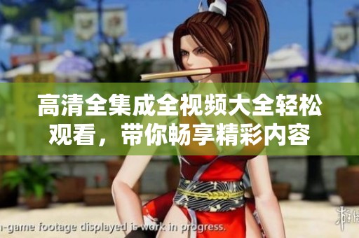 高清全集成全视频大全轻松观看，带你畅享精彩内容