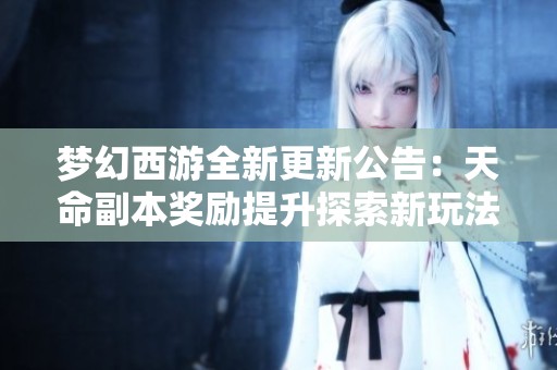 梦幻西游全新更新公告：天命副本奖励提升探索新玩法引发玩家热议