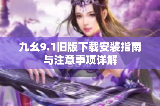 九幺9.1旧版下载安装指南与注意事项详解