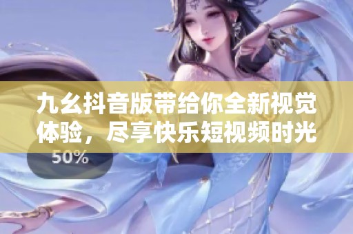 九幺抖音版带给你全新视觉体验，尽享快乐短视频时光