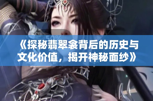 《探秘翡翠衾背后的历史与文化价值，揭开神秘面纱》