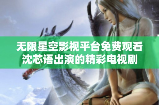无限星空影视平台免费观看沈芯语出演的精彩电视剧