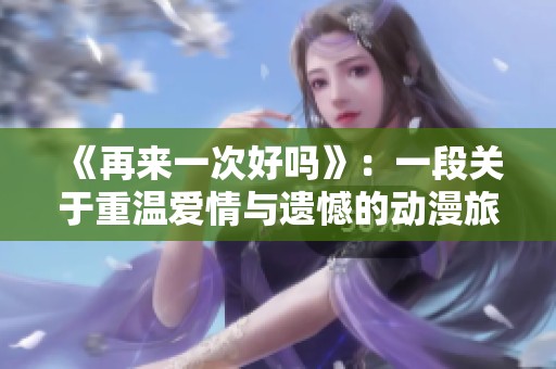 《再来一次好吗》：一段关于重温爱情与遗憾的动漫旅程分享