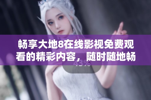 畅享大地8在线影视免费观看的精彩内容，随时随地畅看影片