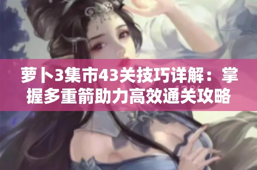 萝卜3集市43关技巧详解：掌握多重箭助力高效通关攻略解析