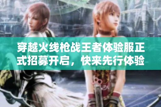 穿越火线枪战王者体验服正式招募开启，快来先行体验全新版本的战术对决吧！