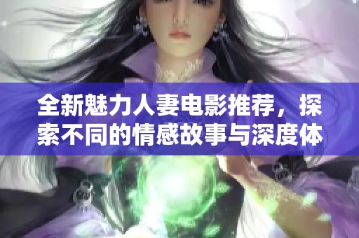 全新魅力人妻电影推荐，探索不同的情感故事与深度体验