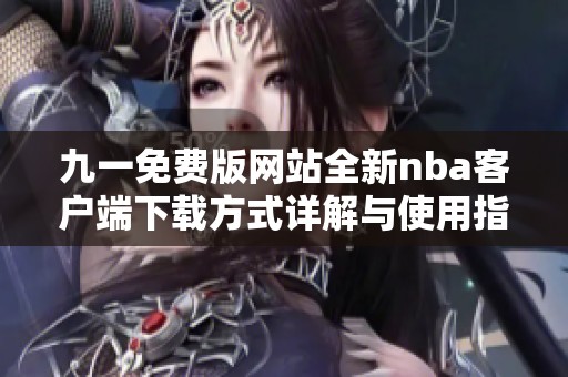 九一免费版网站全新nba客户端下载方式详解与使用指南
