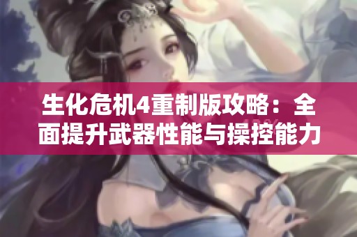 生化危机4重制版攻略：全面提升武器性能与操控能力，增强玩家生存与战斗体验