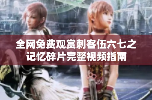 全网免费观赏刺客伍六七之记忆碎片完整视频指南