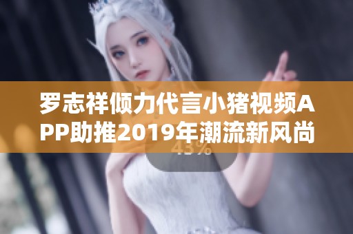 罗志祥倾力代言小猪视频APP助推2019年潮流新风尚