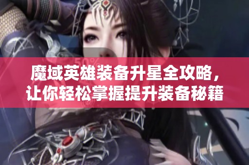 魔域英雄装备升星全攻略，让你轻松掌握提升装备秘籍提升实力