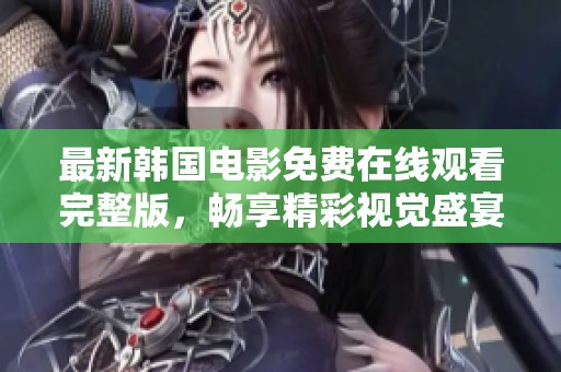 最新韩国电影免费在线观看完整版，畅享精彩视觉盛宴！
